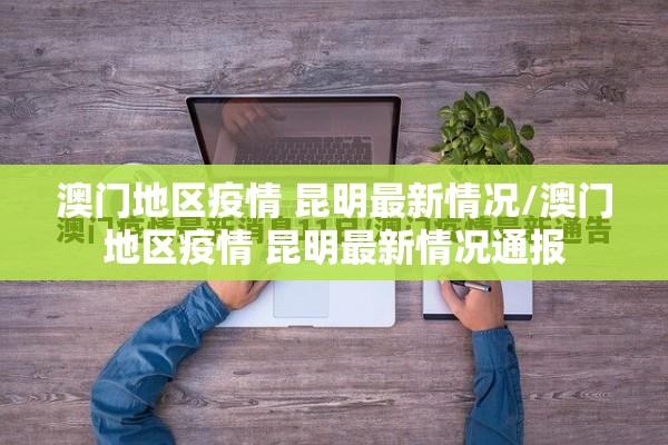 澳门地区疫情 昆明最新情况/澳门地区疫情 昆明最新情况通报