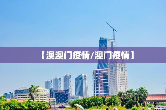 【澳澳门疫情/澳门疫情】