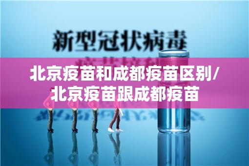 北京疫苗和成都疫苗区别/北京疫苗跟成都疫苗