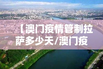 【澳门疫情管制拉萨多少天/澳门疫情封锁区域】