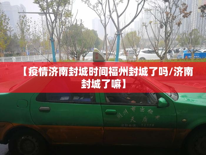 【疫情济南封城时间福州封城了吗/济南封城了嘛】
