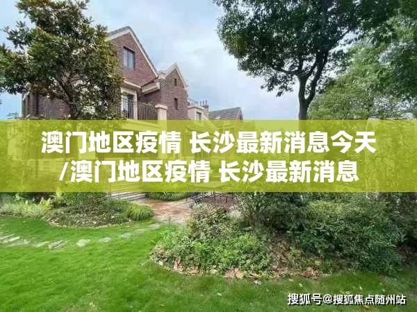 澳门地区疫情 长沙最新消息今天/澳门地区疫情 长沙最新消息