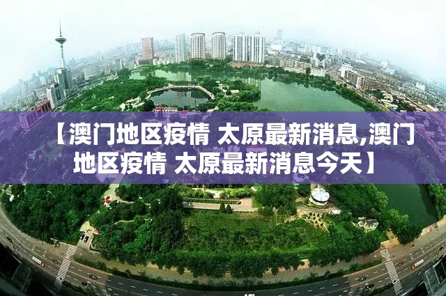 【澳门地区疫情 太原最新消息,澳门地区疫情 太原最新消息今天】