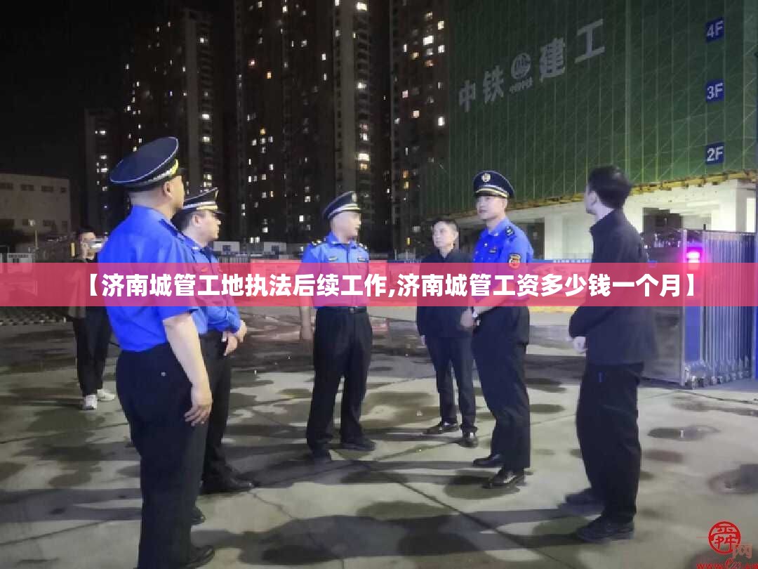 【济南城管工地执法后续工作,济南城管工资多少钱一个月】