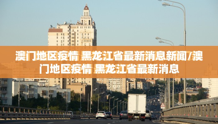 澳门地区疫情 黑龙江省最新消息新闻/澳门地区疫情 黑龙江省最新消息