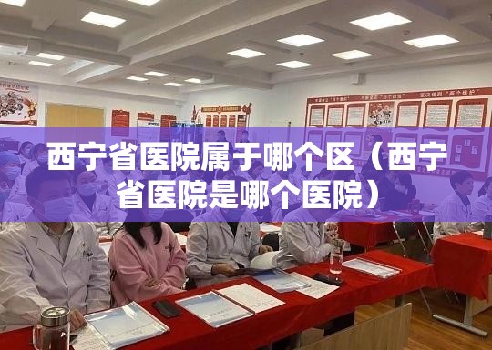 西宁省医院属于哪个区（西宁省医院是哪个医院）