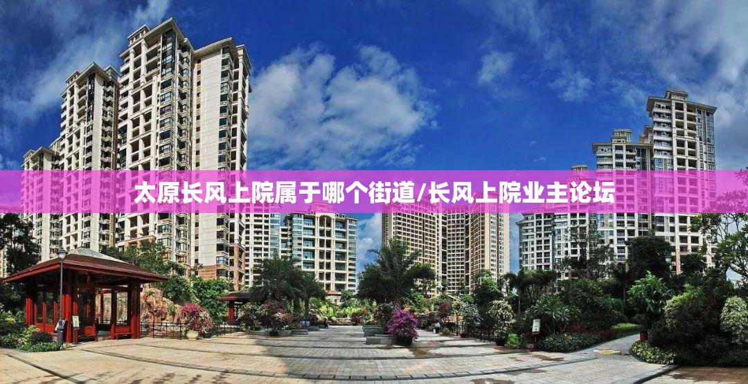 太原长风上院属于哪个街道/长风上院业主论坛