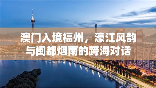 澳门入境福州，濠江风韵与闽都烟雨的跨海对话