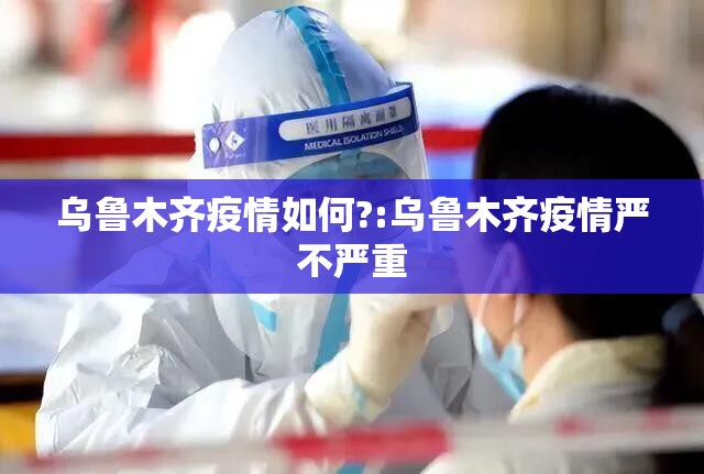 乌鲁木齐疫情如何?:乌鲁木齐疫情严不严重