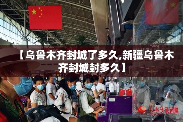 【乌鲁木齐封城了多久,新疆乌鲁木齐封城封多久】