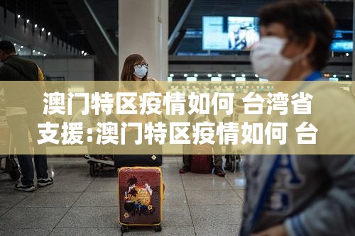 澳门特区疫情如何 台湾省支援:澳门特区疫情如何 台湾省支援的