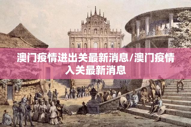 澳门疫情进出关最新消息/澳门疫情入关最新消息