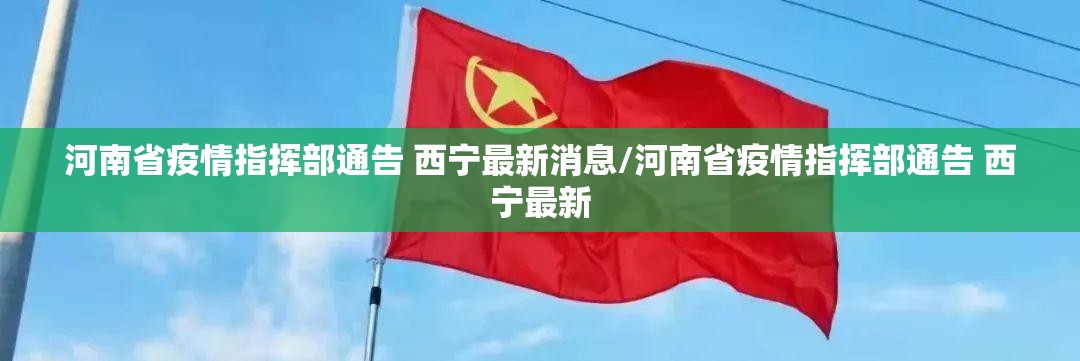 河南省疫情指挥部通告 西宁最新消息/河南省疫情指挥部通告 西宁最新
