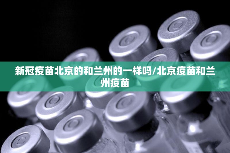 新冠疫苗北京的和兰州的一样吗/北京疫苗和兰州疫苗