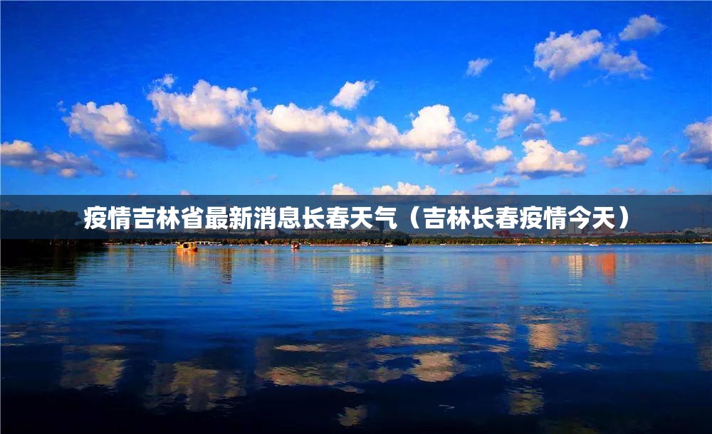 疫情吉林省最新消息长春天气（吉林长春疫情今天）