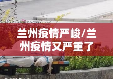兰州疫情严峻/兰州疫情又严重了吗