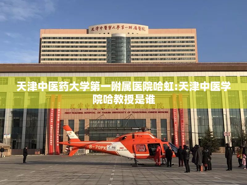 天津中医药大学第一附属医院哈虹:天津中医学院哈教授是谁