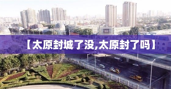 【太原封城了没,太原封了吗】