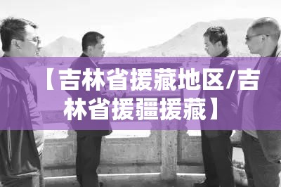 【吉林省援藏地区/吉林省援疆援藏】
