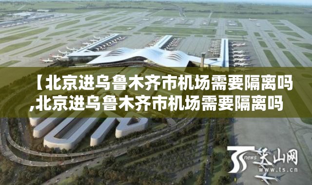 【北京进乌鲁木齐市机场需要隔离吗,北京进乌鲁木齐市机场需要隔离吗现在】