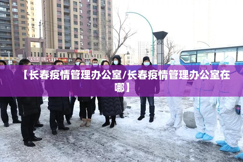 【长春疫情管理办公室/长春疫情管理办公室在哪】