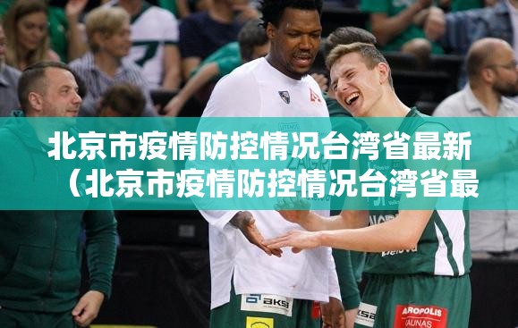 北京市疫情防控情况台湾省最新（北京市疫情防控情况台湾省最新政策）