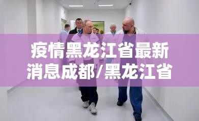 疫情黑龙江省最新消息成都/黑龙江省疫情情况表