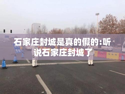 石家庄封城是真的假的:听说石家庄封城了