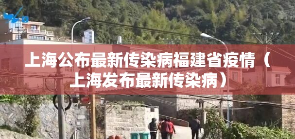 上海公布最新传染病福建省疫情（上海发布最新传染病）