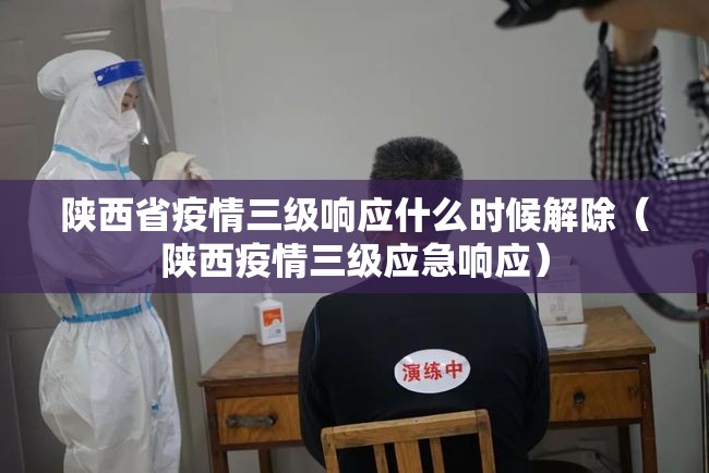 陕西省疫情三级响应什么时候解除（陕西疫情三级应急响应）