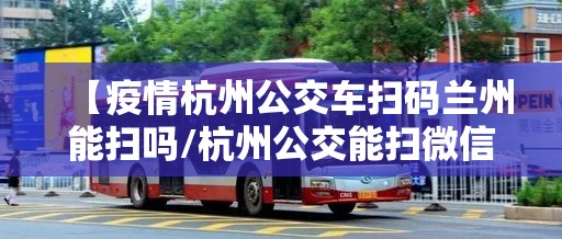 【疫情杭州公交车扫码兰州能扫吗/杭州公交能扫微信吗】