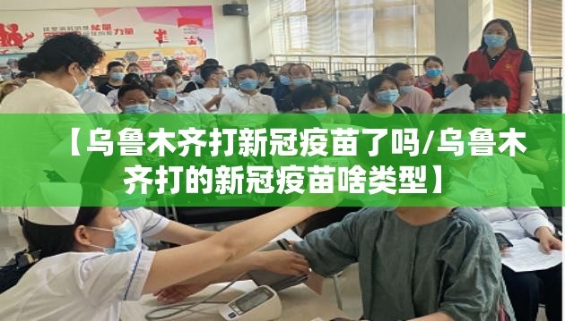 【乌鲁木齐打新冠疫苗了吗/乌鲁木齐打的新冠疫苗啥类型】