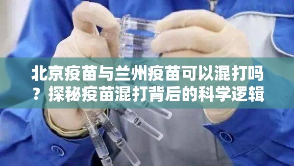 北京疫苗与兰州疫苗可以混打吗？探秘疫苗混打背后的科学逻辑