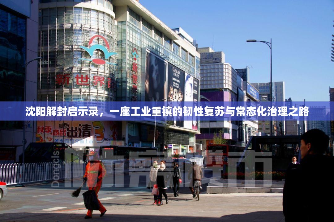 沈阳解封启示录，一座工业重镇的韧性复苏与常态化治理之路