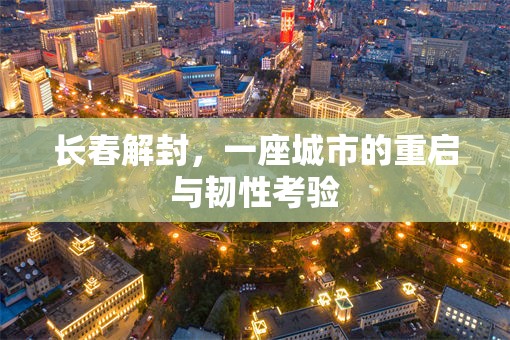 长春解封，一座城市的重启与韧性考验