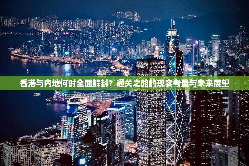 香港与内地何时全面解封？通关之路的现实考量与未来展望