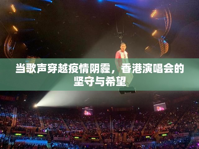 当歌声穿越疫情阴霾,香港演唱会的坚守与希望