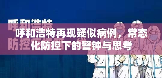 呼和浩特再现疑似病例,常态化防控下的警钟与思考