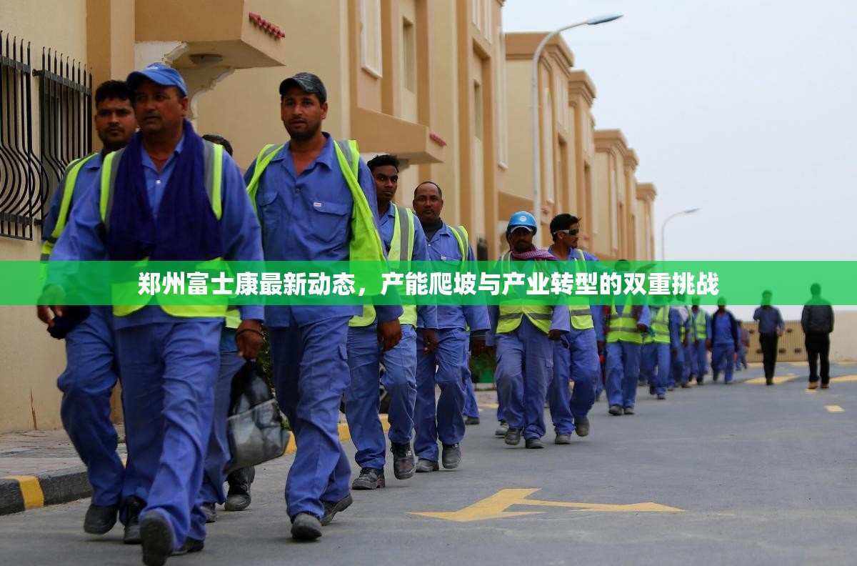 郑州富士康最新动态,产能爬坡与产业转型的双重挑战
