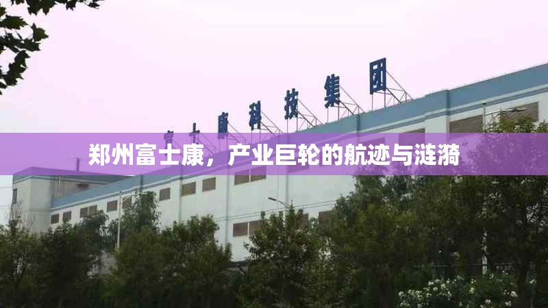郑州富士康,产业巨轮的航迹与涟漪