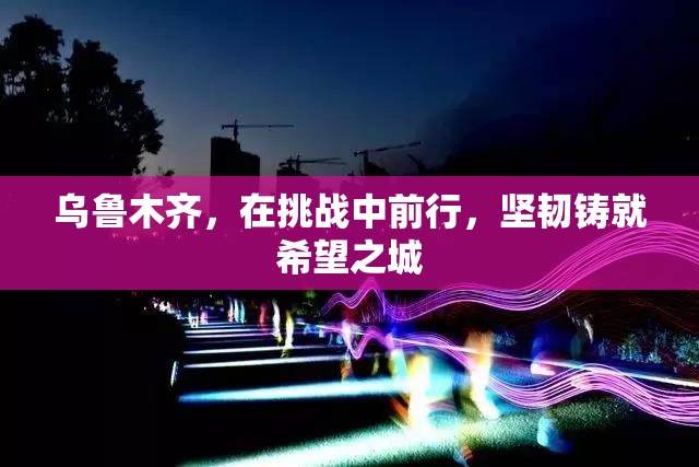 乌鲁木齐,在挑战中前行,坚韧铸就希望之城