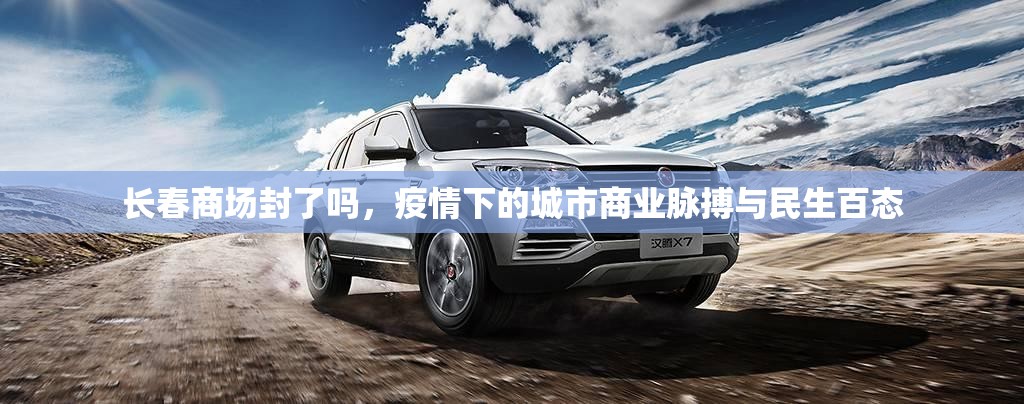 长春商场封了吗,疫情下的城市商业脉搏与民生百态