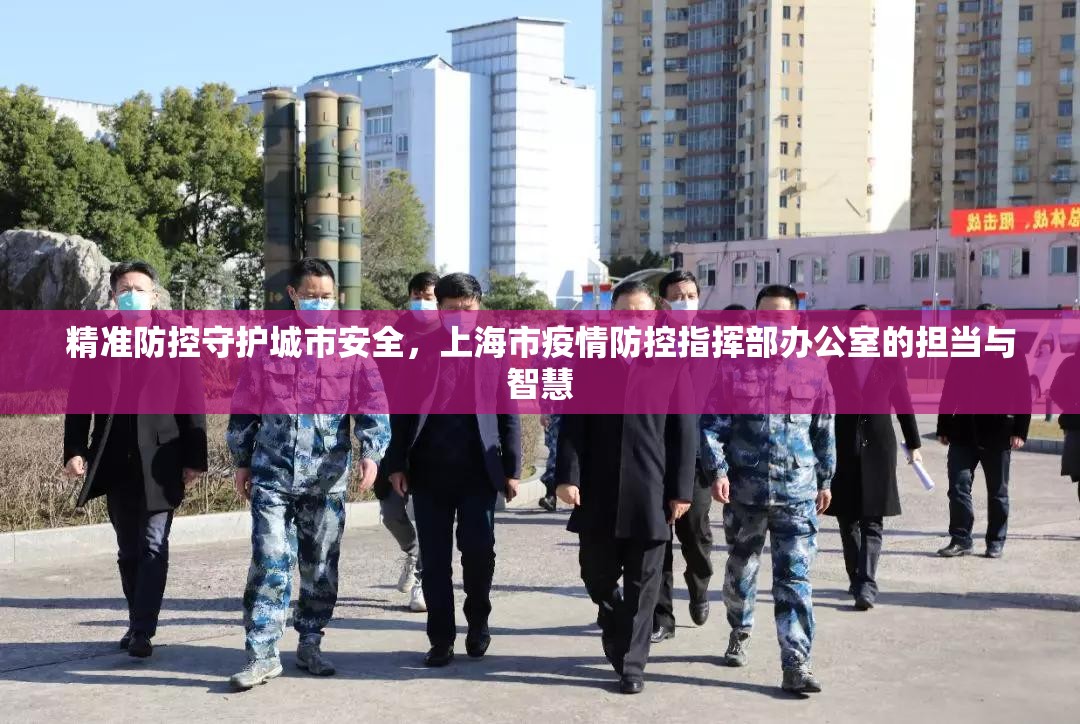 精准防控守护城市安全,上海市疫情防控指挥部办公室的担当与智慧