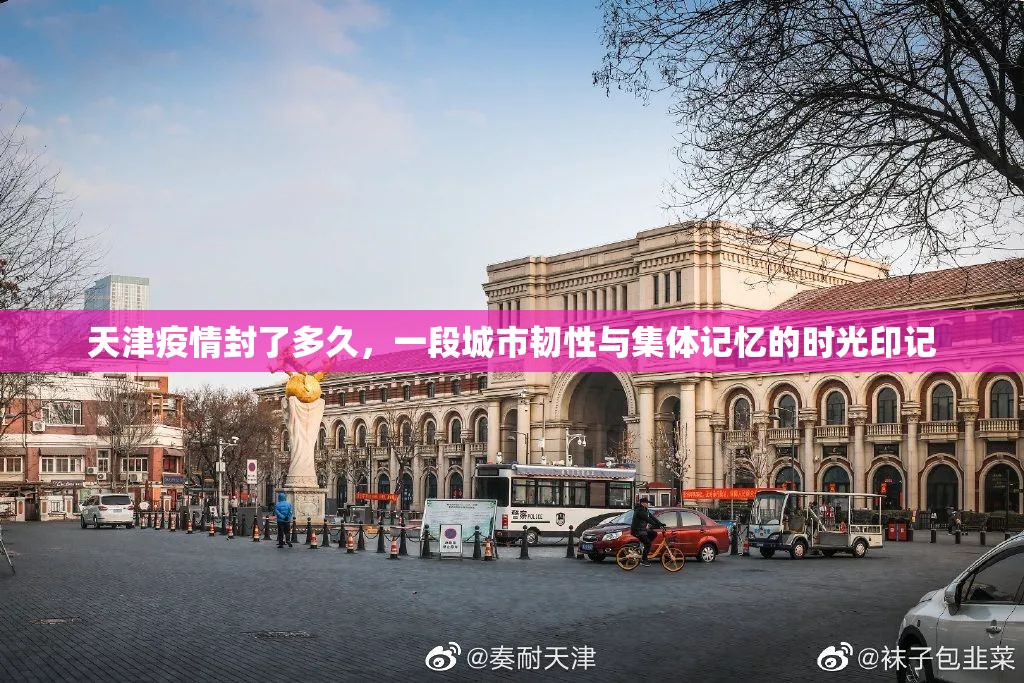 天津疫情封了多久,一段城市韧性与集体记忆的时光印记