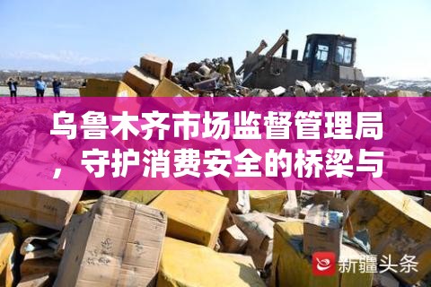 乌鲁木齐市场监督管理局,守护消费安全的桥梁与纽带