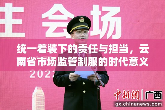 统一着装下的责任与担当,云南省市场监管制服的时代意义