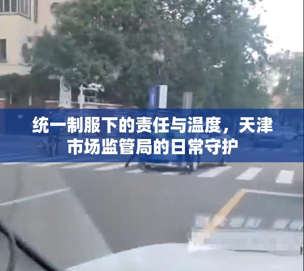 统一制服下的责任与温度,天津市场监管局的日常守护