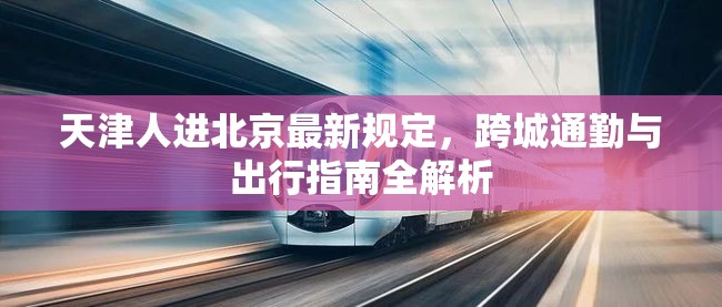 天津人进北京最新规定,跨城通勤与出行指南全解析