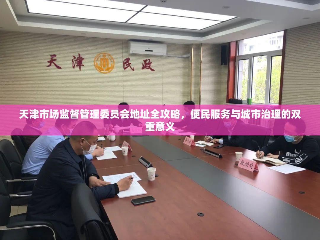 天津市场监督管理委员会地址全攻略,便民服务与城市治理的双重意义