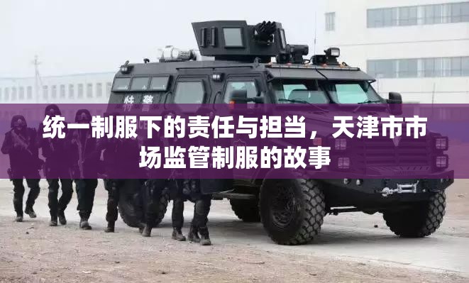 统一制服下的责任与担当,天津市市场监管制服的故事